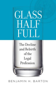 Title: Glass Half Full: The Decline and Rebirth of the Legal Profession, Author: Benjamin H. Barton