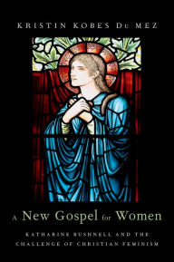 Title: A New Gospel for Women: Katharine Bushnell and the Challenge of Christian Feminism, Author: Kristin Kobes Du Mez