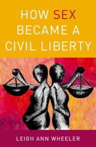 Title: How Sex Became a Civil Liberty, Author: Leigh Ann Wheeler