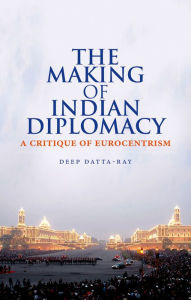 Title: The Making of Indian Diplomacy: A Critique of Eurocentrism, Author: Deep K. Datta-Ray