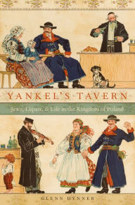 Title: Yankel's Tavern: Jews, Liquor, and Life in the Kingdom of Poland, Author: Glenn Dynner