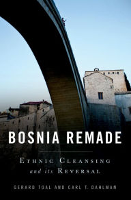 Title: Bosnia Remade: Ethnic Cleansing and its Reversal, Author: Gerard Toal