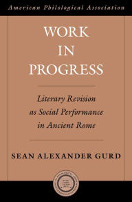 Title: Work in Progress: Literary Revision as Social Performance in Ancient Rome, Author: Sean Alexander Gurd
