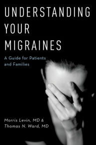 Title: Understanding Your Migraines: A Guide for Patients and Families, Author: Morris Levin MD