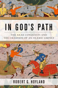 Title: In God's Path: The Arab Conquests and the Creation of an Islamic Empire, Author: Robert G. Hoyland