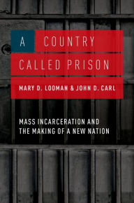 Title: A Country Called Prison: Mass Incarceration and the Making of a New Nation, Author: Mary D. Looman