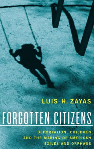 Title: Forgotten Citizens: Deportation, Children, and the Making of American Exiles and Orphans, Author: Luis Zayas