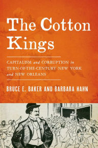 Title: The Cotton Kings: Capitalism and Corruption in Turn-of-the-Century New York and New Orleans, Author: Bruce E. Baker