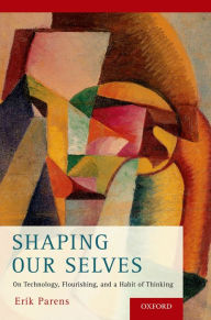 Title: Shaping Our Selves: On Technology, Flourishing, and a Habit of Thinking, Author: Erik Parens