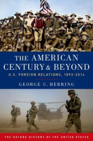 Title: The American Century and Beyond: U.S. Foreign Relations, 1893-2014, Author: George C. Herring