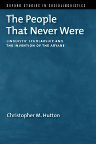 Title: The People That Never Were: Linguistic Scholarship and the Invention of the Aryans, Author: Christopher M. Hutton