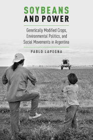 Title: Soybeans and Power: Genetically Modified Crops, Environmental Politics, and Social Movements in Argentina, Author: Pablo Lapegna