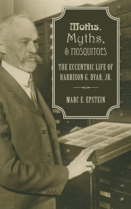 Title: Moths, Myths, and Mosquitoes: The Eccentric Life of Harrison G. Dyar, Jr., Author: Marc Epstein