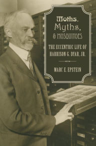 Title: Moths, Myths, and Mosquitoes: The Eccentric Life of Harrison G. Dyar, Jr., Author: Marc Epstein