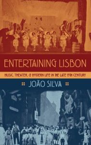 Title: Entertaining Lisbon: Music, Theater, and Modern Life in the Late 19th Century, Author: Joao Silva