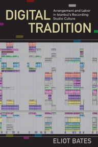 Title: Digital Tradition: Arrangement and Labor in Istanbul's Recording Studio Culture, Author: Eliot Bates