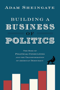 Free download pdf ebooks magazines Building a Business of Politics: The Rise of Political Consulting and the Transformation of American Democracy by Adam Sheingate