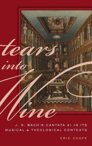 Title: Tears into Wine: J. S. Bach's Cantata 21 in its Musical and Theological Contexts, Author: Eric Chafe