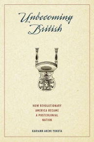 Title: Unbecoming British: How Revolutionary America Became a Postcolonial Nation, Author: Kariann Akemi Yokota