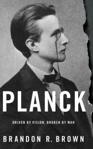 Title: Planck: Driven by Vision, Broken by War, Author: Brandon R. Brown