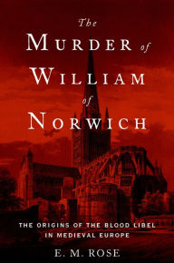 Title: The Murder of William of Norwich: The Origins of the Blood Libel in Medieval Europe, Author: E.M. Rose