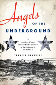 Title: Angels of the Underground: The American Women who Resisted the Japanese in the Philippines in World War II, Author: Theresa Kaminski