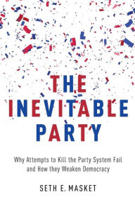 Title: The Inevitable Party: Why Attempts to Kill the Party System Fail and How they Weaken Democracy, Author: Seth Masket