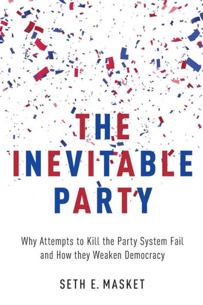 The Inevitable Party: Why Attempts to Kill the Party System Fail and How they Weaken Democracy