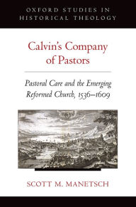 Title: Calvin's Company of Pastors: Pastoral Care and the Emerging Reformed Church, 1536-1609, Author: Scott M. Manetsch