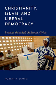 Title: Christianity, Islam, and Liberal Democracy: Lessons from Sub-Saharan Africa, Author: Robert A. Dowd