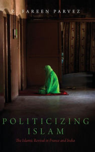 Title: Politicizing Islam: The Islamic Revival in France and India, Author: Z. Fareen Parvez