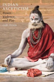 Title: Indian Asceticism: Power, Violence, and Play, Author: Carl Olson