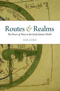 Title: Routes and Realms: The Power of Place in the Early Islamic World, Author: Zayde Antrim