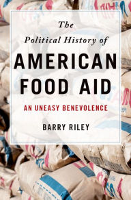 Title: The Political History of American Food Aid: An Uneasy Benevolence, Author: Barry Riley