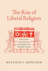 Title: The Rise of Liberal Religion: Book Culture and American Spirituality in the Twentieth Century, Author: Matthew S. Hedstrom