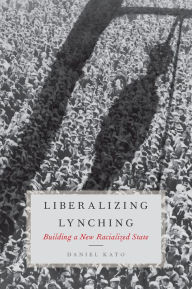 Title: Liberalizing Lynching: Building a New Racialized State, Author: Daniel Kato