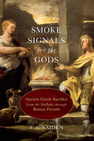 Title: Smoke Signals for the Gods: Ancient Greek Sacrifice from the Archaic through Roman Periods, Author: F. S. Naiden