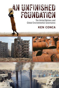 Title: An Unfinished Foundation: The United Nations and Global Environmental Governance, Author: Ken Conca