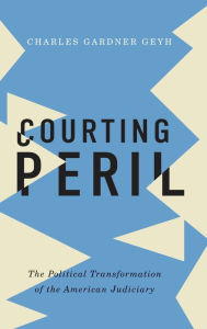 Title: Courting Peril: The Political Transformation of the American Judiciary, Author: Charles Gardner Geyh