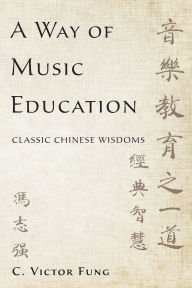 Title: A Way of Music Education: Classic Chinese Wisdoms, Author: C. Victor Fung