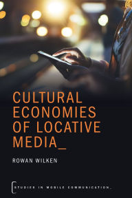 Title: Cultural Economies of Locative Media, Author: Rowan Wilken