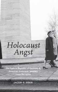 Title: HOLOCAUST ANGST: The Federal Republic of Germany and American Holocaust Memory since the 1970s, Author: Jacob S. Eder