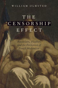 Title: The Censorship Effect: Baudelaire, Flaubert, and the Formation of French Modernism, Author: William Olmsted
