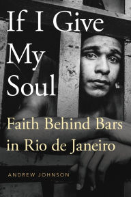 Title: If I Give My Soul: Faith Behind Bars in Rio de Janeiro, Author: Andrew Johnson