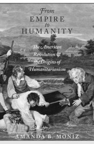 Title: From Empire to Humanity: The American Revolution and the Origins of Humanitarianism, Author: Amanda B. Moniz