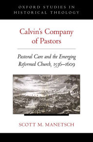 Title: Calvin's Company of Pastors: Pastoral Care and the Emerging Reformed Church, 1536-1609, Author: Scott M. Manetsch