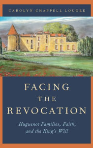 Title: Facing the Revocation: Huguenot Families, Faith, and the King's Will, Author: Carolyn Chappell Lougee