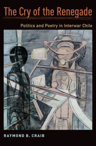 Title: The Cry of the Renegade: Politics and Poetry in Interwar Chile, Author: Raymond B. Craib