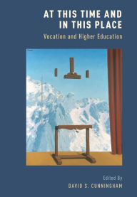 Title: At This Time and In This Place: Vocation and Higher Education, Author: David S. Cunningham