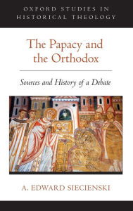 Title: The Papacy and the Orthodox: Sources and History of a Debate, Author: A. Edward Siecienski